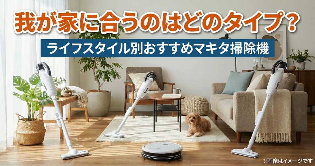 我が家に合うのはどのタイプ？ライフスタイル別おすすめマキタ掃除機